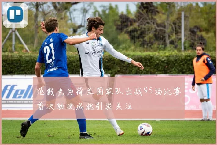 范戴克为荷兰国家队出战95场比赛首次助攻成就引发关注