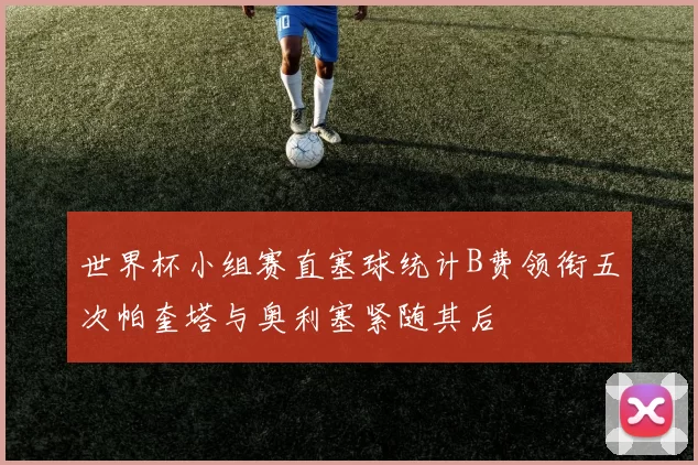 世界杯小组赛直塞球统计B费领衔五次帕奎塔与奥利塞紧随其后