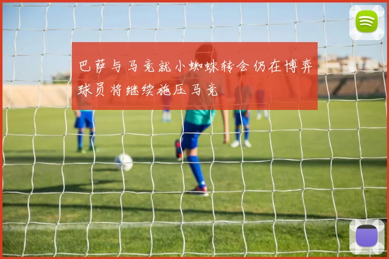 巴萨与马竞就小蜘蛛转会仍在博弈球员将继续施压马竞