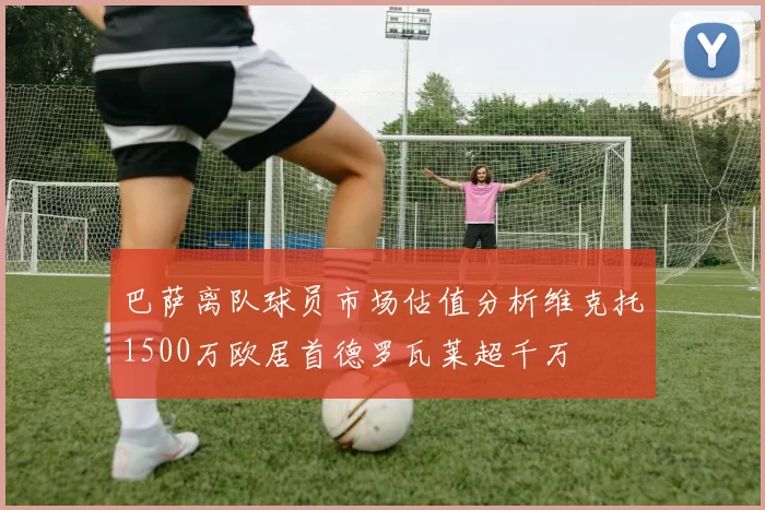 巴萨离队球员市场估值分析维克托1500万欧居首德罗瓦莱超千万