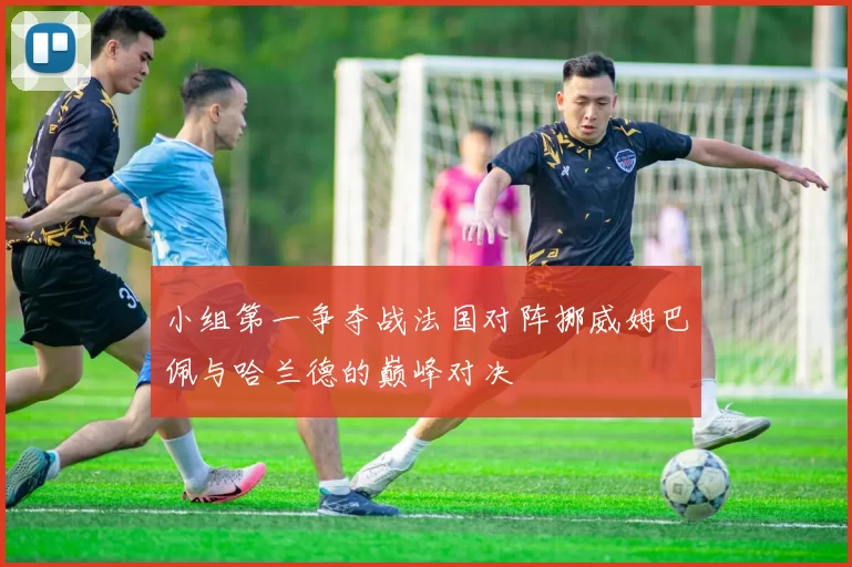 小组第一争夺战法国对阵挪威姆巴佩与哈兰德的巅峰对决
