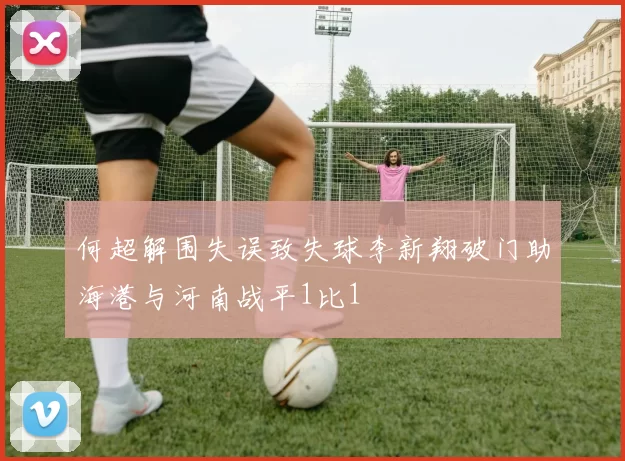 何超解围失误致失球李新翔破门助海港与河南战平1比1
