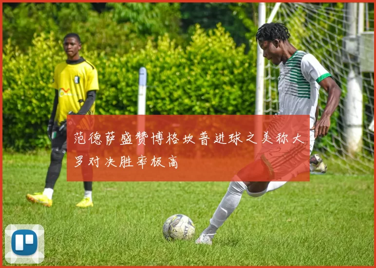 范德萨盛赞博格坎普进球之美称大罗对决胜率极高